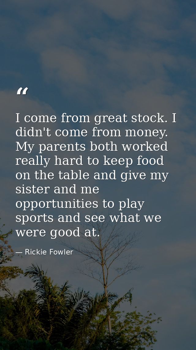 I come from great stock. I didn't come from money. My parents both worked really hard to keep food on the table and give — Rickie Fowler