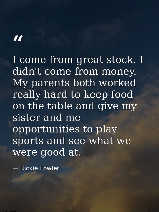 I come from great stock. I didn't come from money. My parents both worked really hard to keep food on the table and give — Rickie Fowler