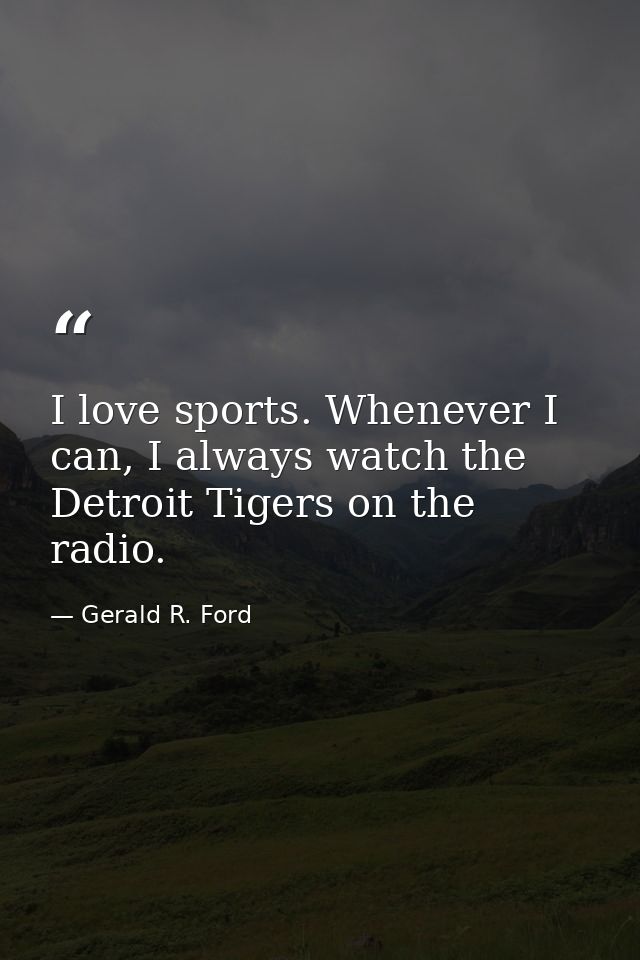 I love sports. Whenever I can, I always watch the Detroit Tigers on the radio. — Gerald R. Ford