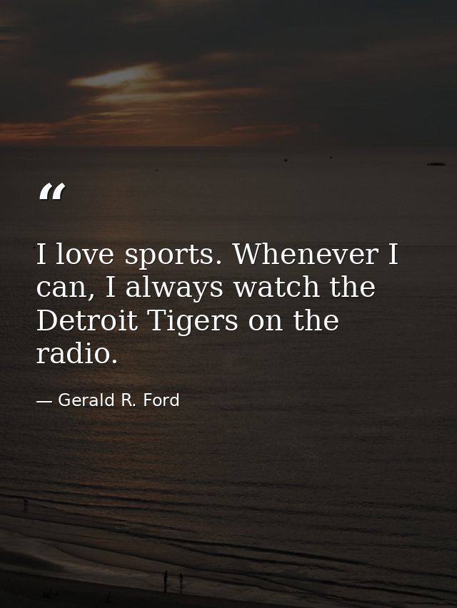 I love sports. Whenever I can, I always watch the Detroit Tigers on the radio. — Gerald R. Ford