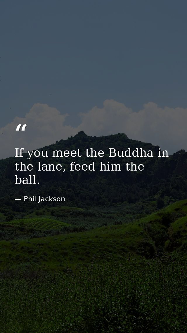 If you meet the Buddha in the lane, feed him the ball. — Phil Jackson