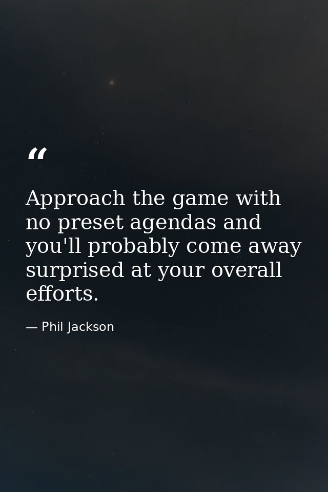 Approach the game with no preset agendas and you'll probably come away surprised at your overall efforts. — Phil Jackson