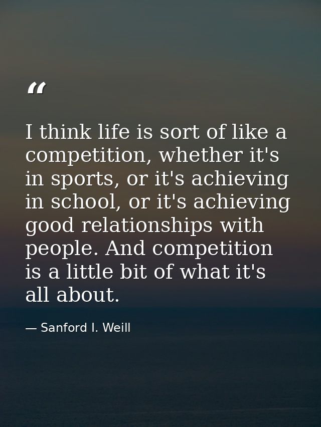 I think life is sort of like a competition, whether it's in sports, or it's achieving in school, or it's achieving good  — Sanford I. Weill