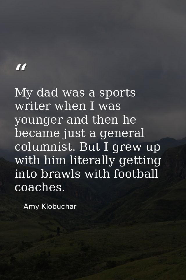 My dad was a sports writer when I was younger and then he became just a general columnist. But I grew up with him litera — Amy Klobuchar