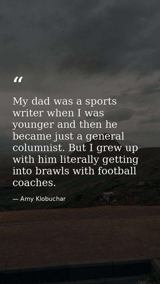 My dad was a sports writer when I was younger and then he became just a general columnist. But I grew up with him litera — Amy Klobuchar