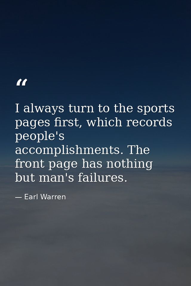 I always turn to the sports pages first, which records people's accomplishments. The front page has nothing but man's fa — Earl Warren