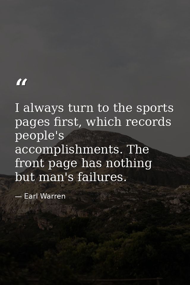 I always turn to the sports pages first, which records people's accomplishments. The front page has nothing but man's fa — Earl Warren