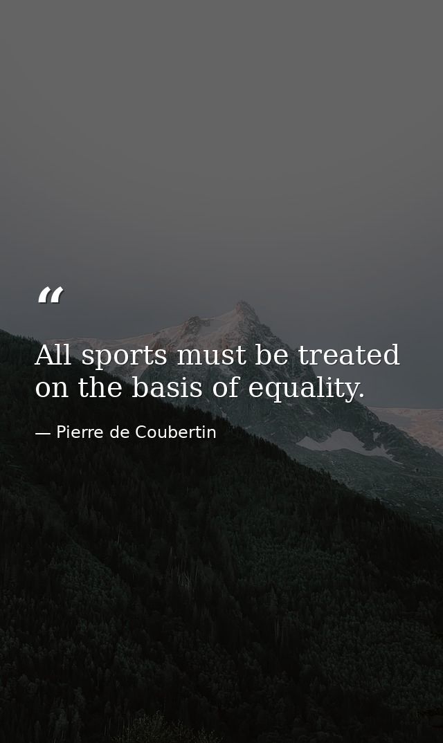 All sports must be treated on the basis of equality. — Pierre de Coubertin