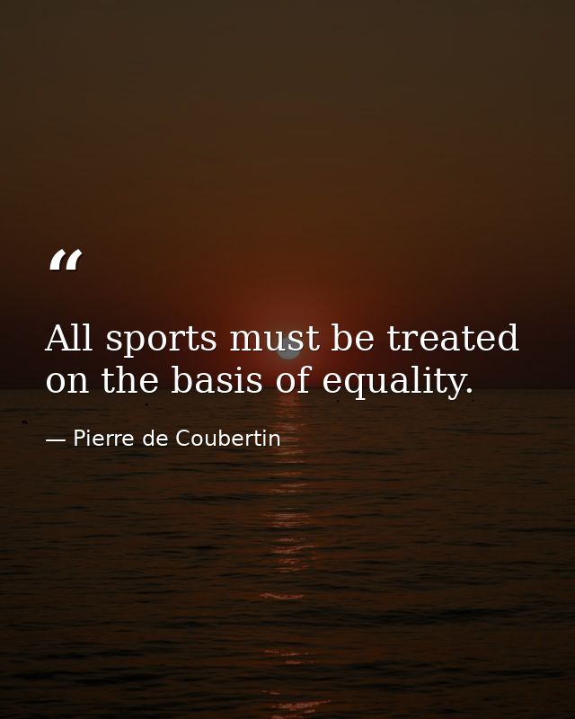 All sports must be treated on the basis of equality. — Pierre de Coubertin