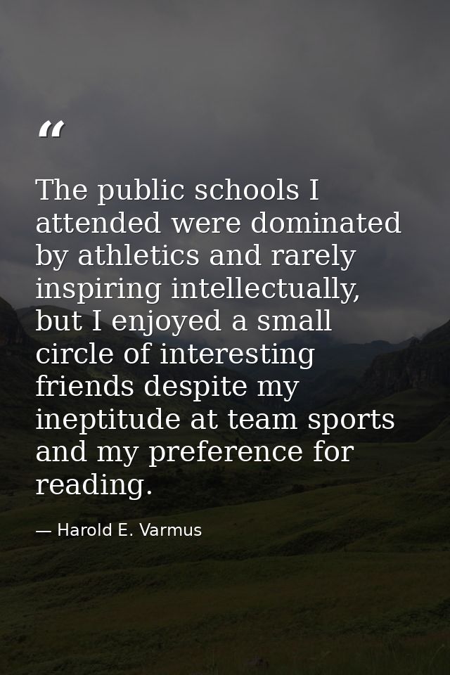 The public schools I attended were dominated by athletics and rarely inspiring intellectually, but I enjoyed a small cir — Harold E. Varmus