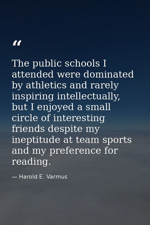 The public schools I attended were dominated by athletics and rarely inspiring intellectually, but I enjoyed a small cir — Harold E. Varmus