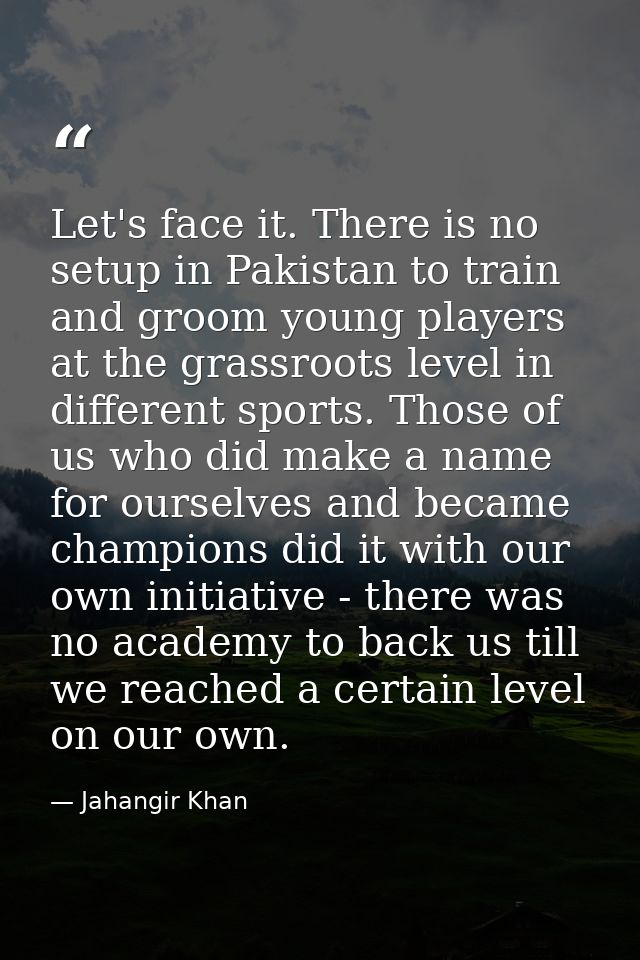 Let's face it. There is no setup in Pakistan to train and groom young players at the grassroots level in different sport — Jahangir Khan