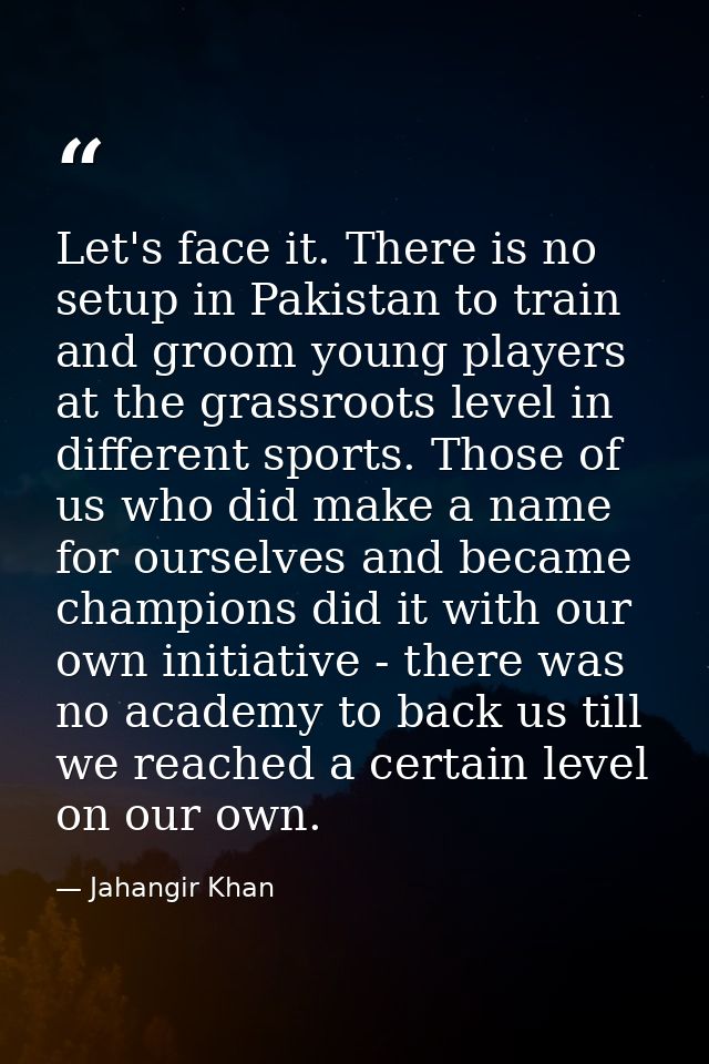 Let's face it. There is no setup in Pakistan to train and groom young players at the grassroots level in different sport — Jahangir Khan