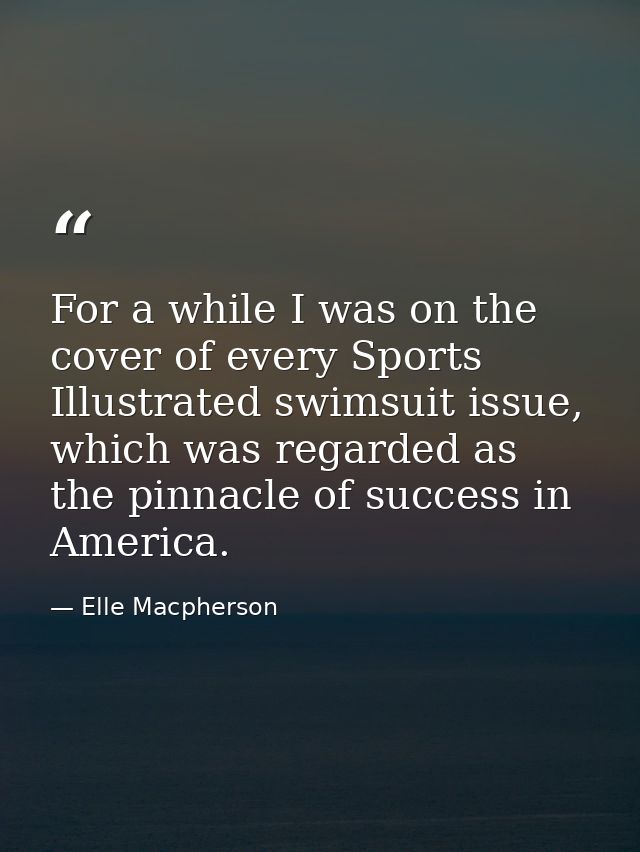 For a while I was on the cover of every Sports Illustrated swimsuit issue, which was regarded as the pinnacle of success — Elle Macpherson