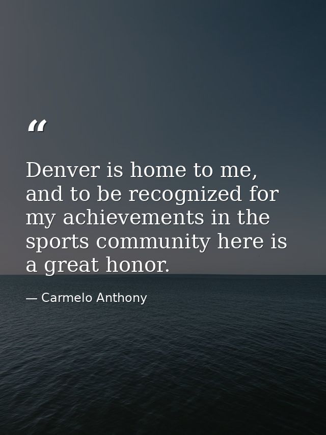 Denver is home to me, and to be recognized for my achievements in the sports community here is a great honor. — Carmelo Anthony