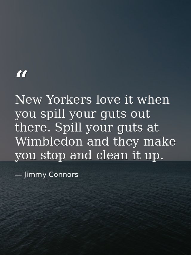 New Yorkers love it when you spill your guts out there. Spill your guts at Wimbledon and they make you stop and clean it — Jimmy Connors