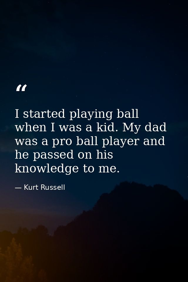 I started playing ball when I was a kid. My dad was a pro ball player and he passed on his knowledge to me. — Kurt Russell