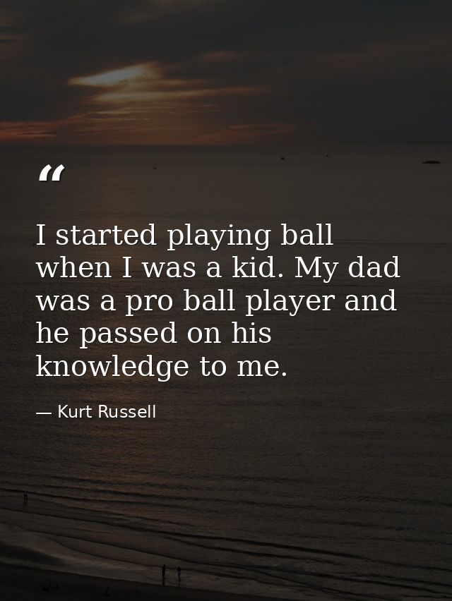 I started playing ball when I was a kid. My dad was a pro ball player and he passed on his knowledge to me. — Kurt Russell