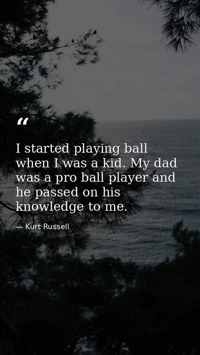 I started playing ball when I was a kid. My dad was a pro ball player and he passed on his knowledge to me. — Kurt Russell