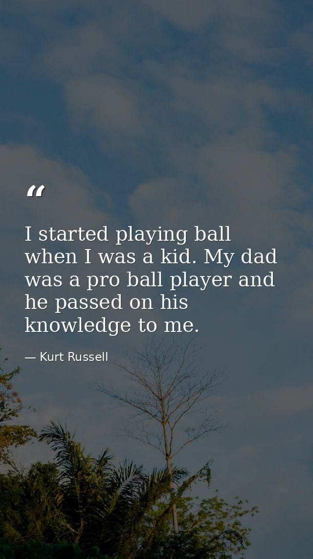 I started playing ball when I was a kid. My dad was a pro ball player and he passed on his knowledge to me. — Kurt Russell