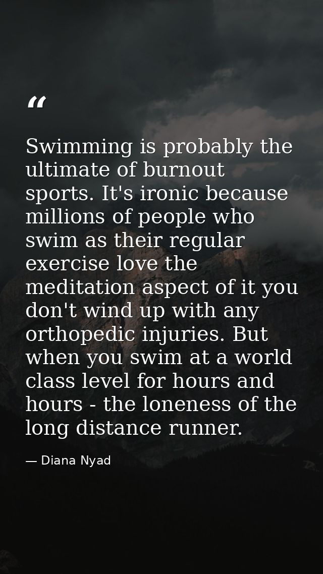 Swimming is probably the ultimate of burnout sports. It's ironic because millions of people who swim as their regular ex — Diana Nyad