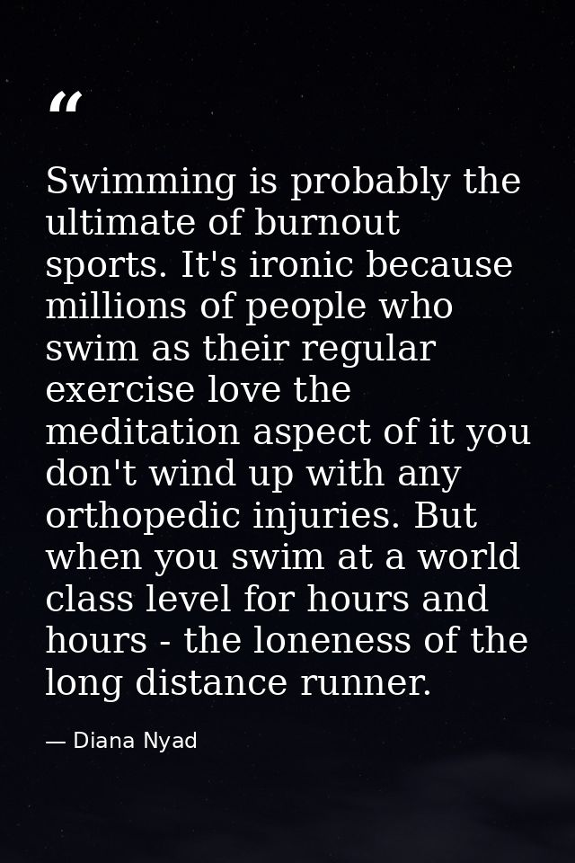 Swimming is probably the ultimate of burnout sports. It's ironic because millions of people who swim as their regular ex — Diana Nyad