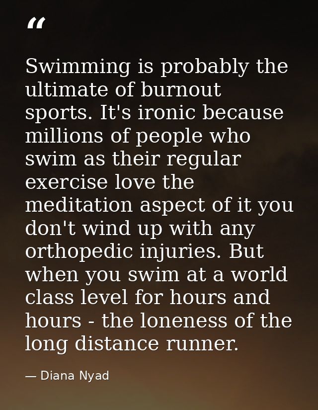 Swimming is probably the ultimate of burnout sports. It's ironic because millions of people who swim as their regular ex — Diana Nyad