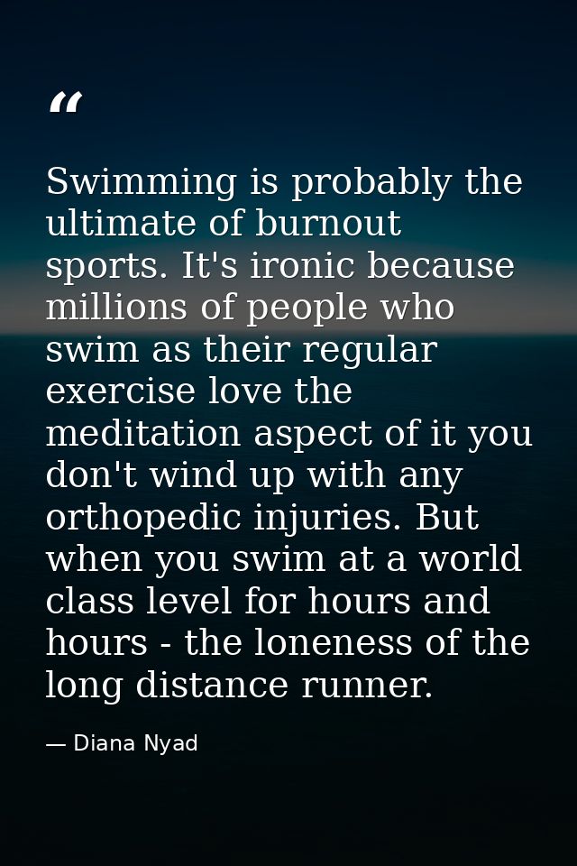 Swimming is probably the ultimate of burnout sports. It's ironic because millions of people who swim as their regular ex — Diana Nyad