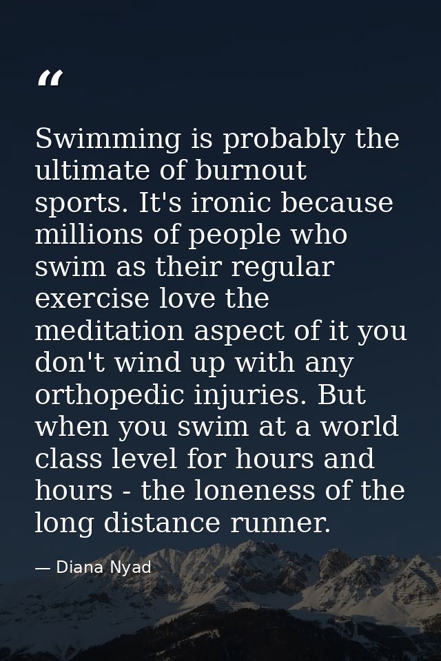 Swimming is probably the ultimate of burnout sports. It's ironic because millions of people who swim as their regular ex — Diana Nyad
