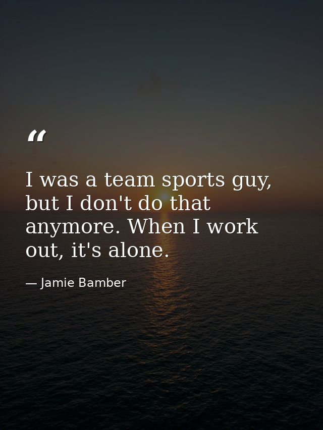 I was a team sports guy, but I don't do that anymore. When I work out, it's alone. — Jamie Bamber