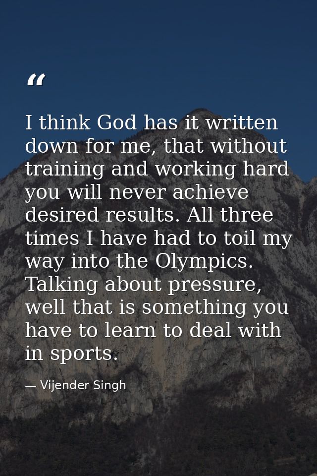 I think God has it written down for me, that without training and working hard you will never achieve desired results. A — Vijender Singh