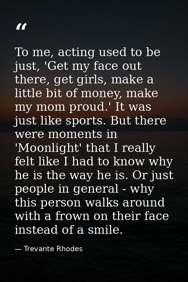 To me, acting used to be just, 'Get my face out there, get girls, make a little bit of money, make my mom proud.' It was — Trevante Rhodes
