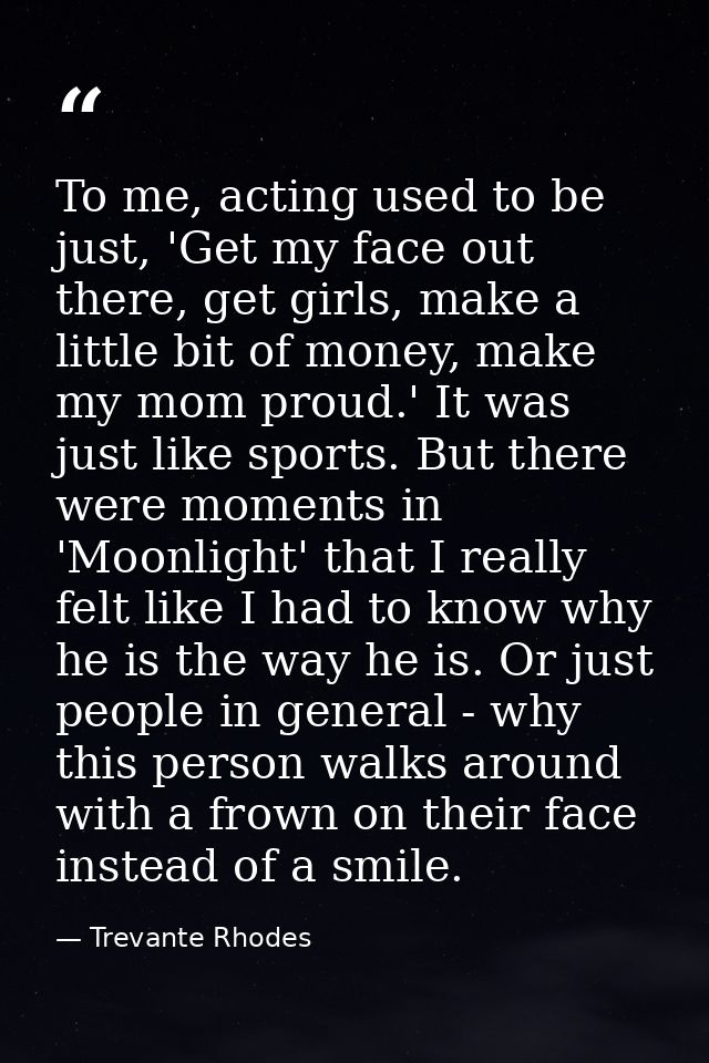 To me, acting used to be just, 'Get my face out there, get girls, make a little bit of money, make my mom proud.' It was — Trevante Rhodes