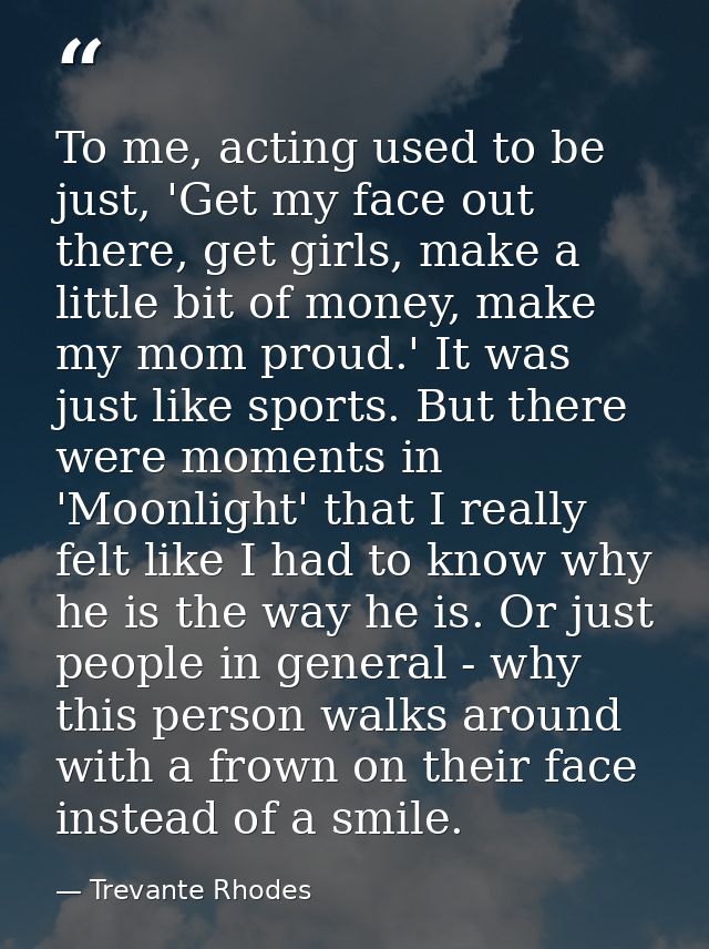 To me, acting used to be just, 'Get my face out there, get girls, make a little bit of money, make my mom proud.' It was — Trevante Rhodes