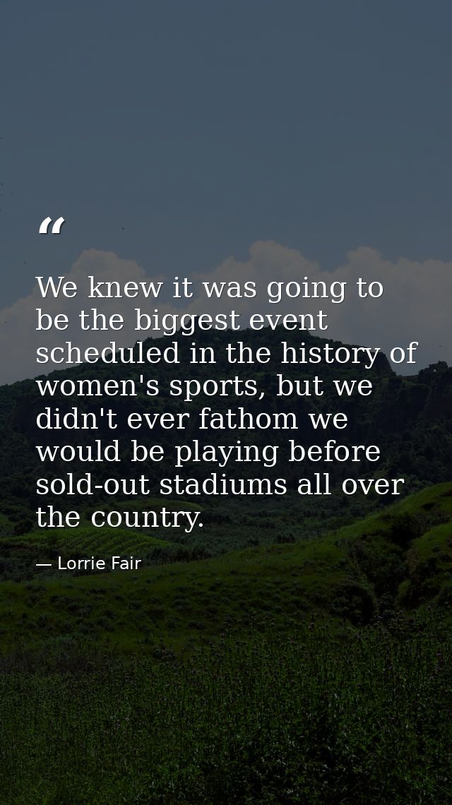 We knew it was going to be the biggest event scheduled in the history of women's sports, but we didn't ever fathom we wo — Lorrie Fair