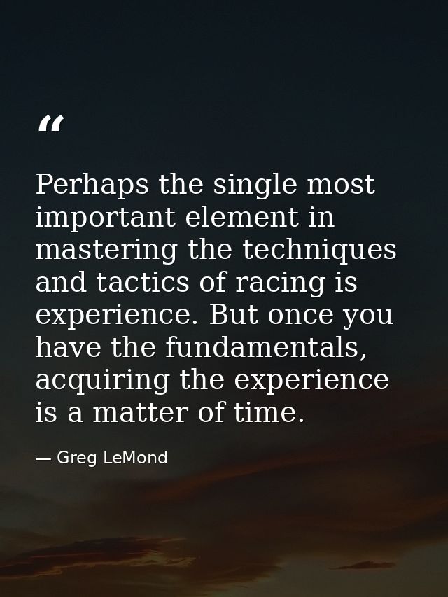 Perhaps the single most important element in mastering the techniques and tactics of racing is experience. But once you  — Greg LeMond