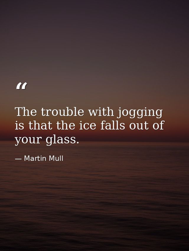 The trouble with jogging is that the ice falls out of your glass. — Martin Mull