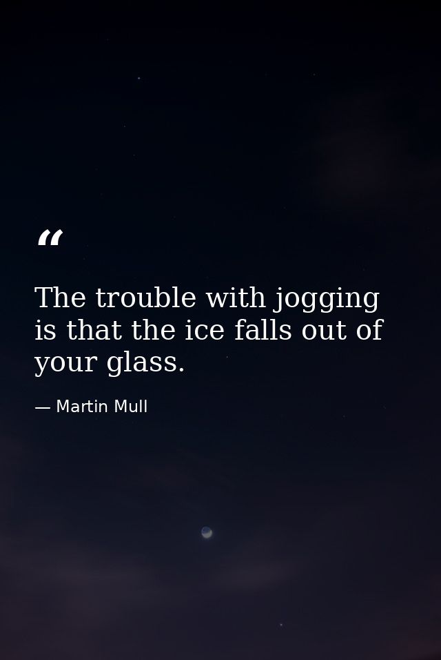 The trouble with jogging is that the ice falls out of your glass. — Martin Mull