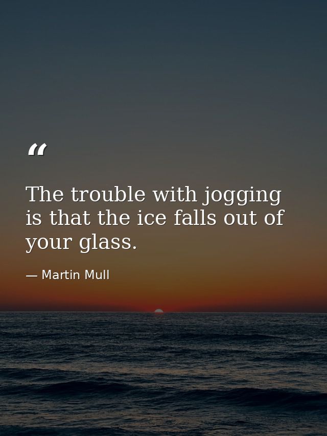 The trouble with jogging is that the ice falls out of your glass. — Martin Mull