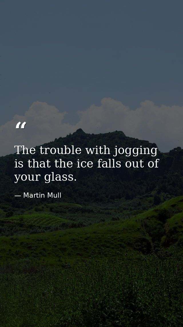 The trouble with jogging is that the ice falls out of your glass. — Martin Mull