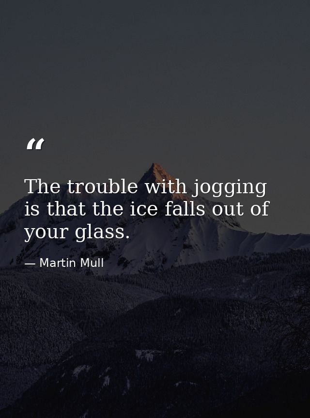The trouble with jogging is that the ice falls out of your glass. — Martin Mull