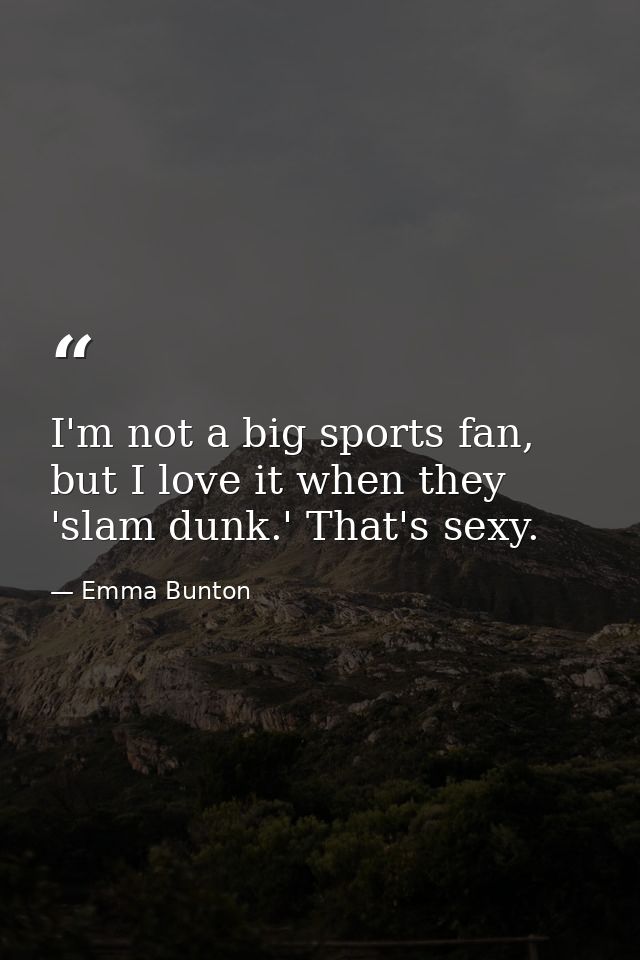 I'm not a big sports fan, but I love it when they 'slam dunk.' That's sexy. — Emma Bunton