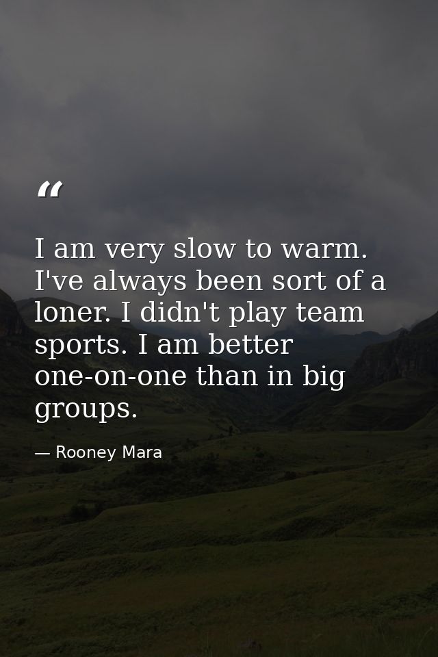I am very slow to warm. I've always been sort of a loner. I didn't play team sports. I am better one-on-one than in big  — Rooney Mara