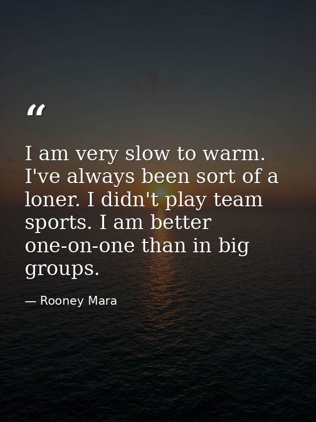 I am very slow to warm. I've always been sort of a loner. I didn't play team sports. I am better one-on-one than in big  — Rooney Mara