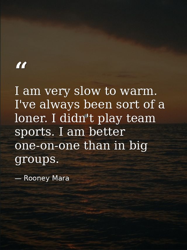 I am very slow to warm. I've always been sort of a loner. I didn't play team sports. I am better one-on-one than in big  — Rooney Mara