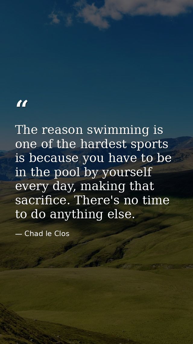 The reason swimming is one of the hardest sports is because you have to be in the pool by yourself every day, making tha — Chad le Clos