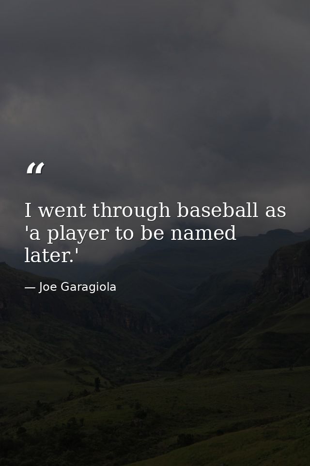 I went through baseball as 'a player to be named later.' — Joe Garagiola