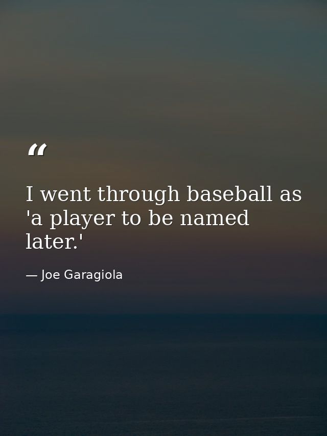 I went through baseball as 'a player to be named later.' — Joe Garagiola