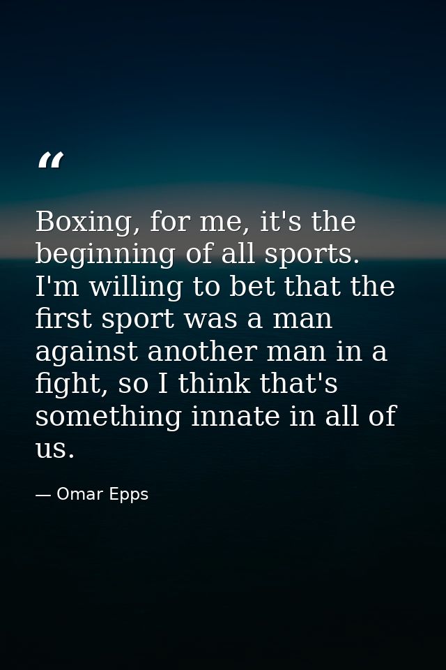Boxing, for me, it's the beginning of all sports. I'm willing to bet that the first sport was a man against another man  — Omar Epps