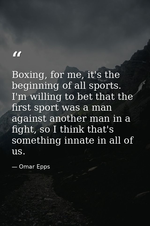 Boxing, for me, it's the beginning of all sports. I'm willing to bet that the first sport was a man against another man  — Omar Epps